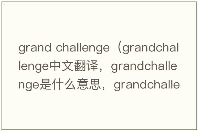 grand challenge（grandchallenge中文翻譯，grandchallenge是什么意思，grandchallenge發(fā)音、用法及例句）