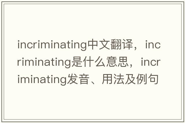 incriminating中文翻譯，incriminating是什么意思，incriminating發(fā)音、用法及例句