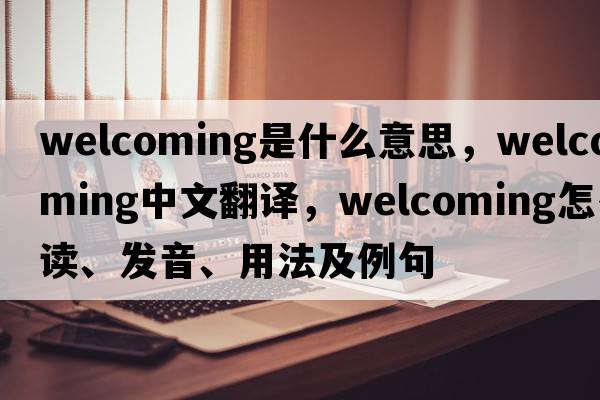 welcoming是什么意思，welcoming中文翻譯，welcoming怎么讀、發(fā)音、用法及例句