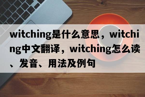 witching是什么意思，witching中文翻譯，witching怎么讀、發(fā)音、用法及例句