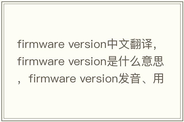 firmware version中文翻譯，firmware version是什么意思，firmware version發(fā)音、用法及例句