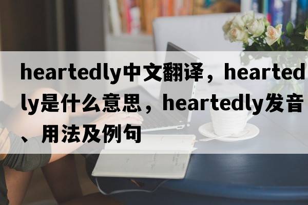 heartedly中文翻譯，heartedly是什么意思，heartedly發(fā)音、用法及例句