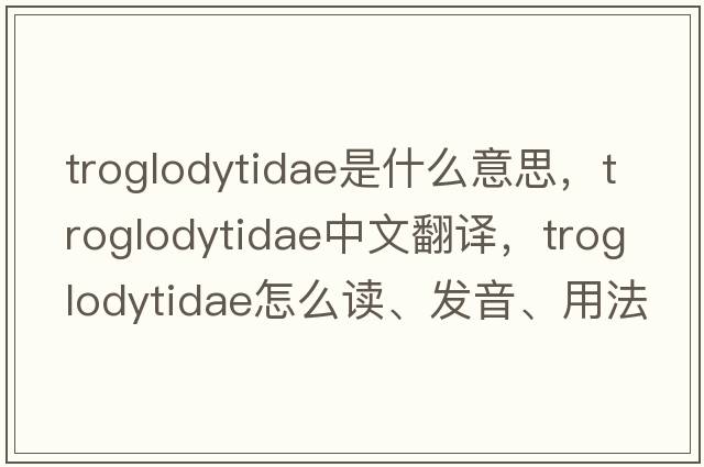 troglodytidae是什么意思，troglodytidae中文翻譯，troglodytidae怎么讀、發(fā)音、用法及例句