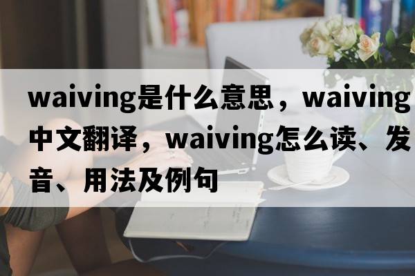 waiving是什么意思，waiving中文翻譯，waiving怎么讀、發(fā)音、用法及例句