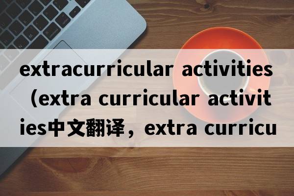 extracurricular activities（extra curricular activities中文翻譯，extra curricular activities是什么意思，extra cu