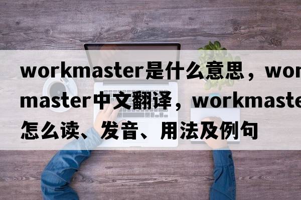 workmaster是什么意思，workmaster中文翻譯，workmaster怎么讀、發(fā)音、用法及例句