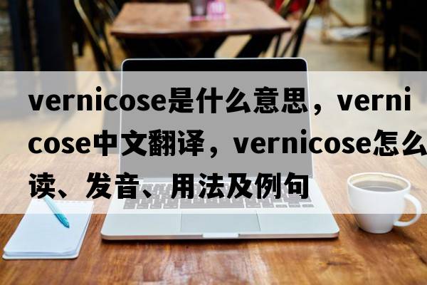 vernicose是什么意思，vernicose中文翻譯，vernicose怎么讀、發(fā)音、用法及例句
