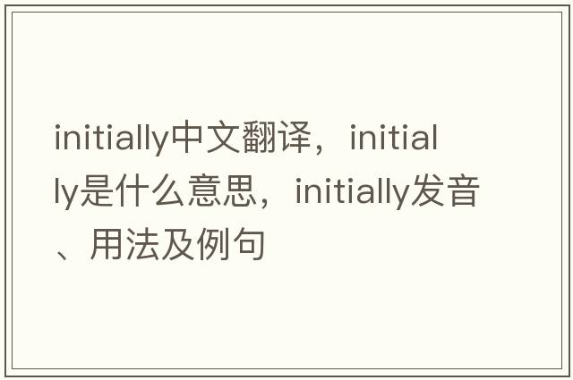 initially中文翻譯，initially是什么意思，initially發(fā)音、用法及例句