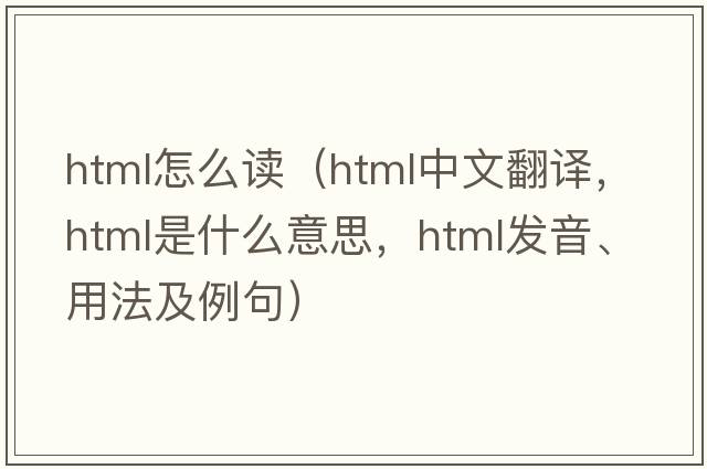 html怎么讀（HTML中文翻譯，HTML是什么意思，HTML發(fā)音、用法及例句）