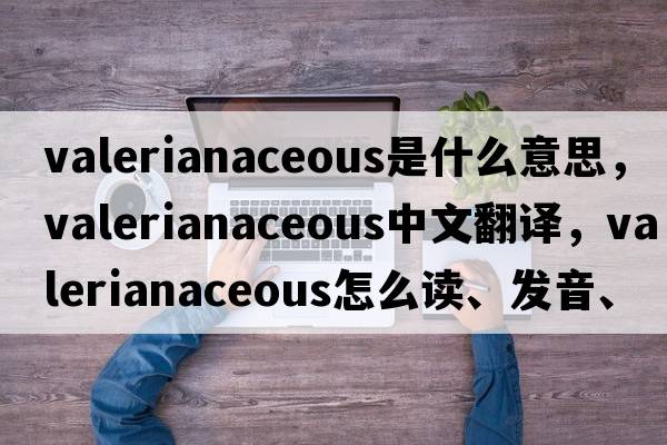 valerianaceous是什么意思，valerianaceous中文翻譯，valerianaceous怎么讀、發(fā)音、用法及例句