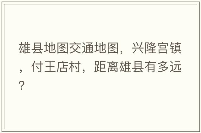 雄縣地圖交通地圖，興隆宮鎮(zhèn)，付王店村，距離雄縣有多遠(yuǎn)？
