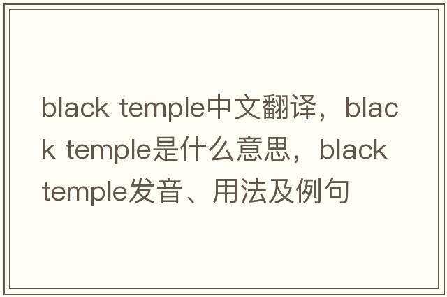 black temple中文翻譯，black temple是什么意思，black temple發(fā)音、用法及例句