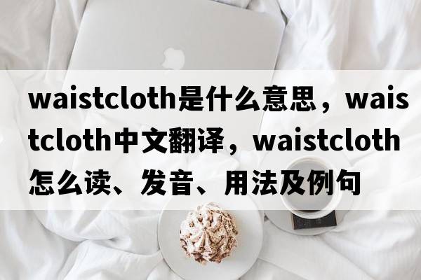 waistcloth是什么意思，waistcloth中文翻譯，waistcloth怎么讀、發(fā)音、用法及例句