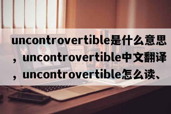 uncontrovertible是什么意思，uncontrovertible中文翻譯，uncontrovertible怎么讀、發(fā)音、用法及例句