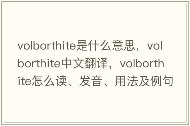 volborthite是什么意思，volborthite中文翻譯，volborthite怎么讀、發(fā)音、用法及例句