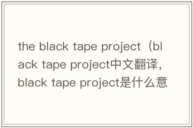 the black tape project（black tape project中文翻譯，black tape project是什么意思，black tape project發(fā)音、用法及例句）