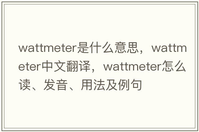 wattmeter是什么意思，wattmeter中文翻譯，wattmeter怎么讀、發(fā)音、用法及例句
