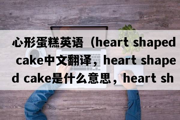 心形蛋糕英語（heart shaped cake中文翻譯，heart shaped cake是什么意思，heart shaped cake發(fā)音、用法及例句）