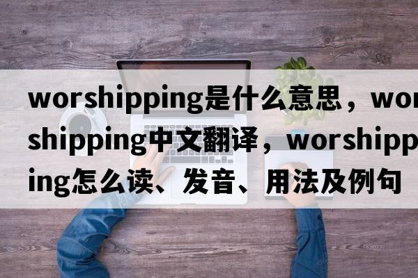worshipping是什么意思，worshipping中文翻譯，worshipping怎么讀、發(fā)音、用法及例句