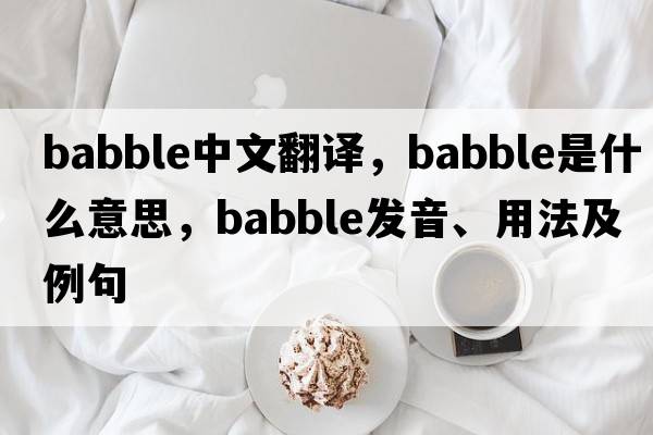 babble中文翻譯，babble是什么意思，babble發(fā)音、用法及例句
