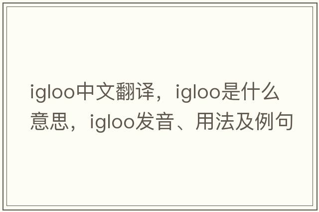 igloo中文翻譯，igloo是什么意思，igloo發(fā)音、用法及例句