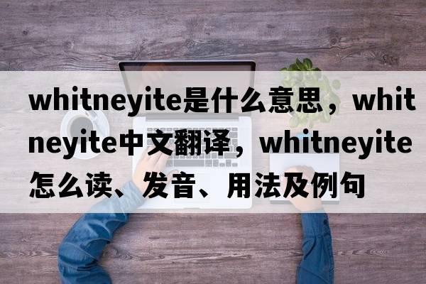 whitneyite是什么意思，whitneyite中文翻譯，whitneyite怎么讀、發(fā)音、用法及例句