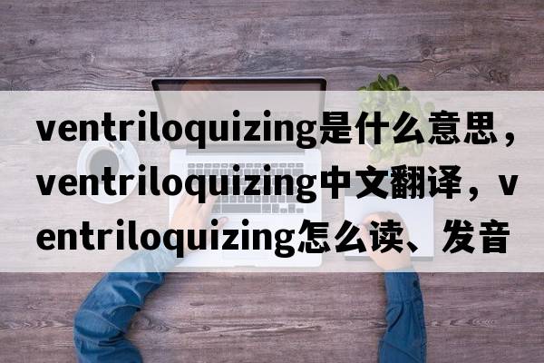 ventriloquizing是什么意思，ventriloquizing中文翻譯，ventriloquizing怎么讀、發(fā)音、用法及例句