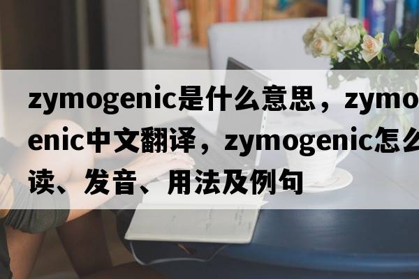 zymogenic是什么意思，zymogenic中文翻譯，zymogenic怎么讀、發(fā)音、用法及例句