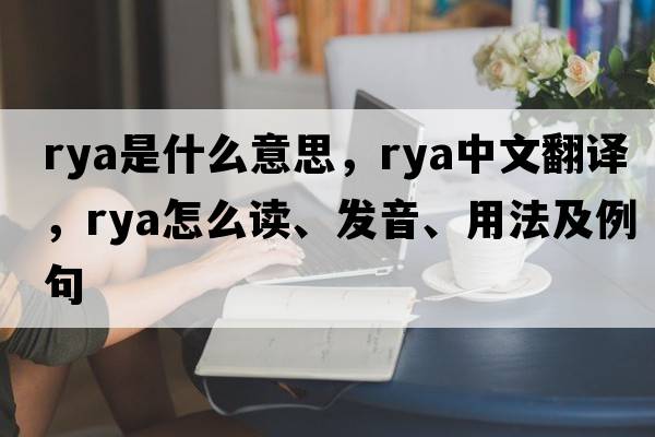 rya是什么意思，rya中文翻譯，rya怎么讀、發(fā)音、用法及例句