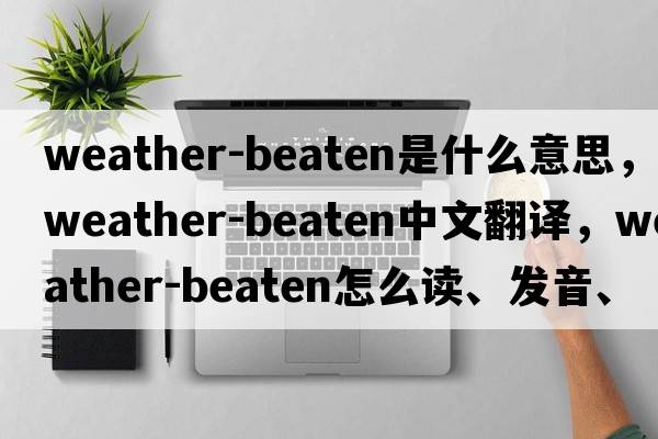 weather-beaten是什么意思，weather-beaten中文翻譯，weather-beaten怎么讀、發(fā)音、用法及例句