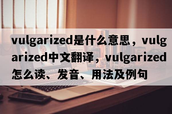 vulgarized是什么意思，vulgarized中文翻譯，vulgarized怎么讀、發(fā)音、用法及例句