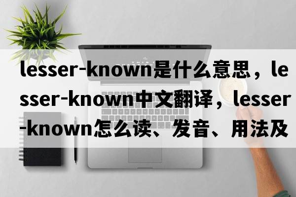 lesser-known是什么意思，lesser-known中文翻譯，lesser-known怎么讀、發(fā)音、用法及例句