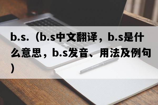 b.s.（b.s中文翻譯，b.s是什么意思，b.s發(fā)音、用法及例句）