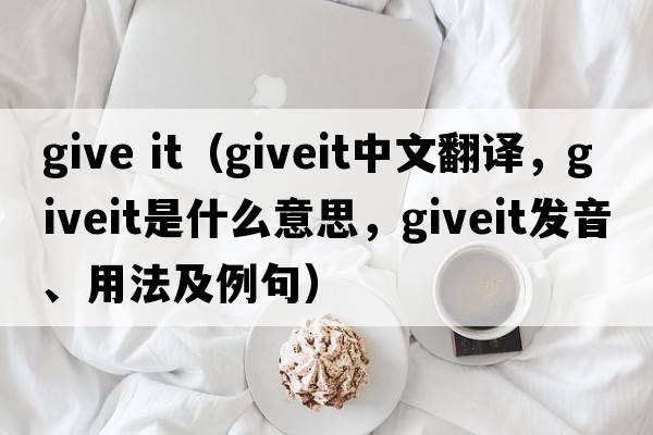 give it（giveit中文翻譯，giveit是什么意思，giveit發(fā)音、用法及例句）