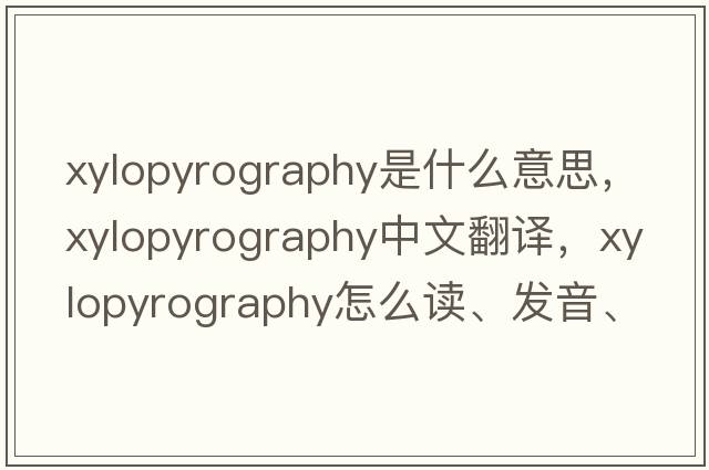 xylopyrography是什么意思，xylopyrography中文翻譯，xylopyrography怎么讀、發(fā)音、用法及例句