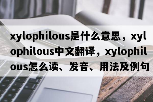 xylophilous是什么意思，xylophilous中文翻譯，xylophilous怎么讀、發(fā)音、用法及例句