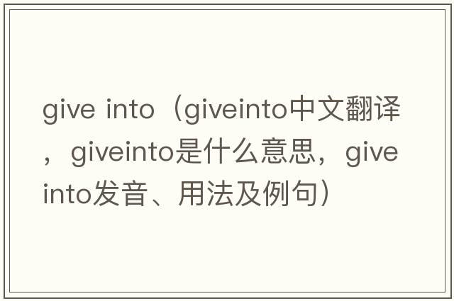 give into（giveinto中文翻譯，giveinto是什么意思，giveinto發(fā)音、用法及例句）