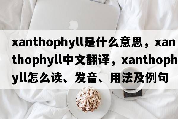 xanthophyll是什么意思，xanthophyll中文翻譯，xanthophyll怎么讀、發(fā)音、用法及例句