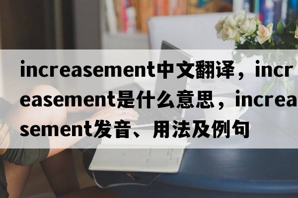 increasement中文翻譯，increasement是什么意思，increasement發(fā)音、用法及例句