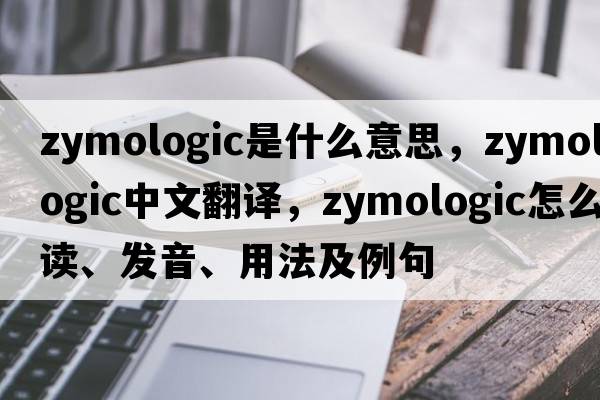 zymologic是什么意思，zymologic中文翻譯，zymologic怎么讀、發(fā)音、用法及例句