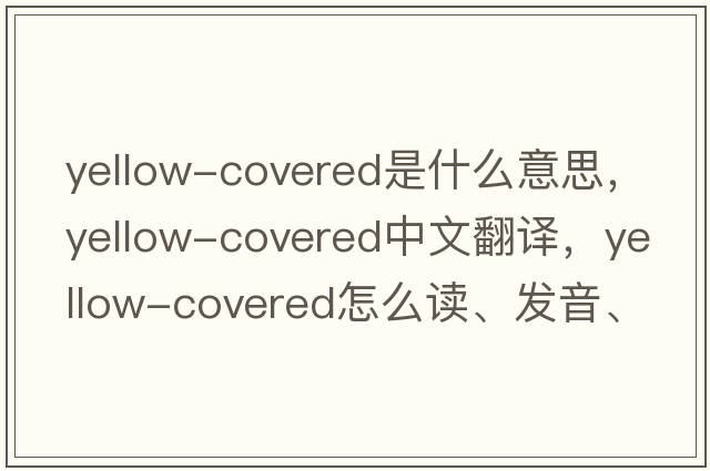 yellow-covered是什么意思，yellow-covered中文翻譯，yellow-covered怎么讀、發(fā)音、用法及例句