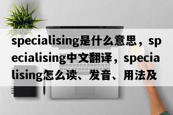 specialising是什么意思，specialising中文翻譯，specialising怎么讀、發(fā)音、用法及例句