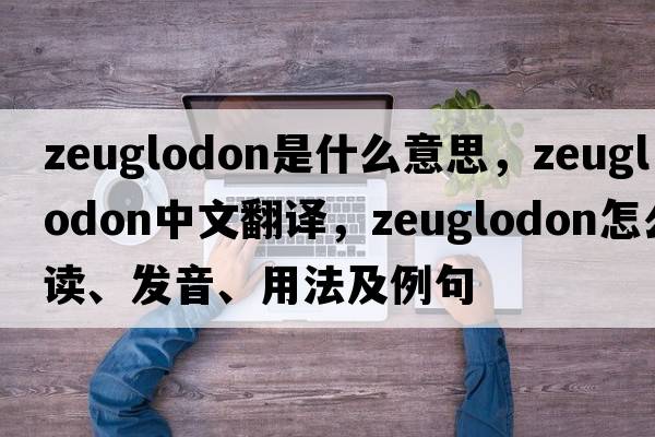 zeuglodon是什么意思，zeuglodon中文翻譯，zeuglodon怎么讀、發(fā)音、用法及例句