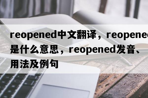 reopened中文翻譯，reopened是什么意思，reopened發(fā)音、用法及例句