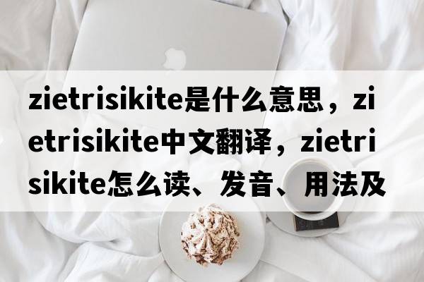 zietrisikite是什么意思，zietrisikite中文翻譯，zietrisikite怎么讀、發(fā)音、用法及例句