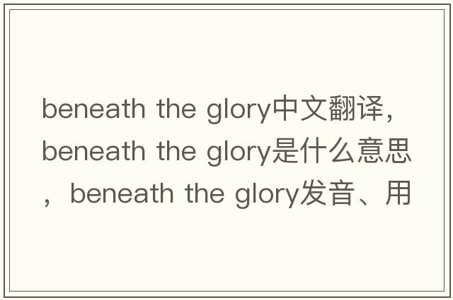 beneath the glory中文翻譯，beneath the glory是什么意思，beneath the glory發(fā)音、用法及例句