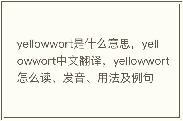yellowwort是什么意思，yellowwort中文翻譯，yellowwort怎么讀、發(fā)音、用法及例句