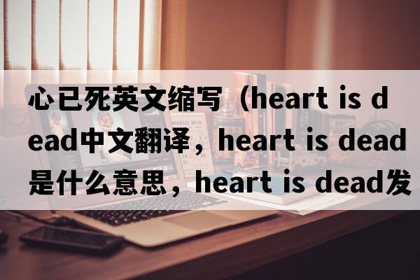 心已死英文縮寫（heart is dead中文翻譯，heart is dead是什么意思，heart is dead發(fā)音、用法及例句）