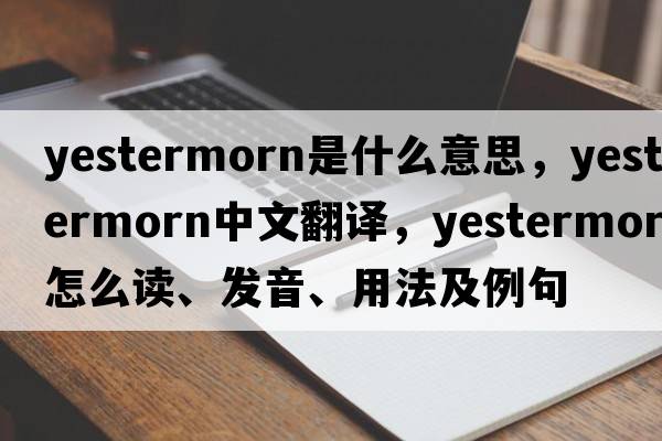 yestermorn是什么意思，yestermorn中文翻譯，yestermorn怎么讀、發(fā)音、用法及例句