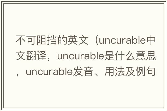 不可阻擋的英文（uncurable中文翻譯，uncurable是什么意思，uncurable發(fā)音、用法及例句）